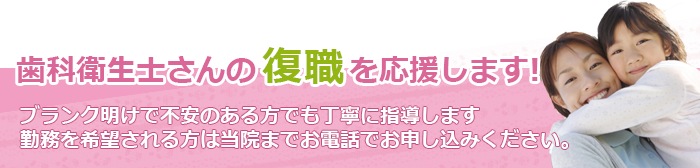 歯科衛生士さんの復職を応援します。ブランク明けで不安のある方でも丁寧に指導します
勤務を希望される方は当院までお電話でお申し込みください