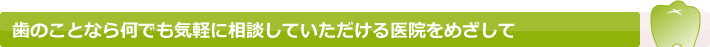 歯のことなら何でも気軽に相談していただける医院をめざして